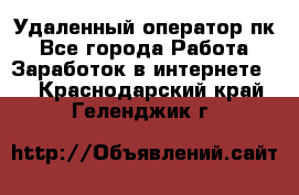 Удаленный оператор пк - Все города Работа » Заработок в интернете   . Краснодарский край,Геленджик г.